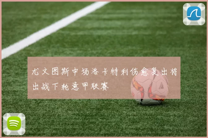 尤文图斯中场洛卡特利伤愈复出将出战下轮意甲联赛