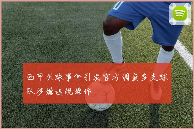 西甲买球事件引发官方调查多支球队涉嫌违规操作