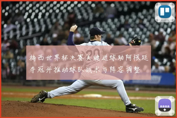 梅西世界杯决赛关键进球助阿根廷夺冠并推动球队战术与阵容调整