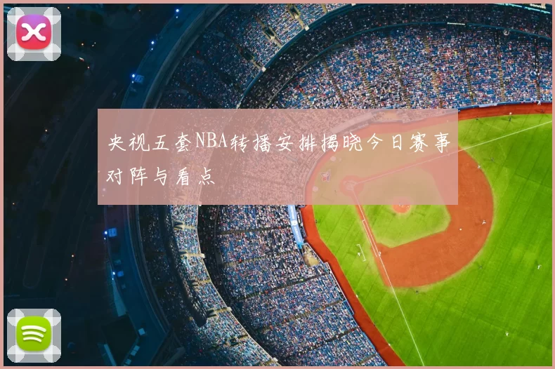 央视五套NBA转播安排揭晓今日赛事对阵与看点