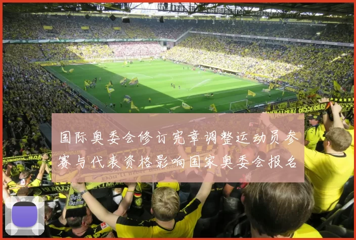 国际奥委会修订宪章调整运动员参赛与代表资格影响国家奥委会报名规则