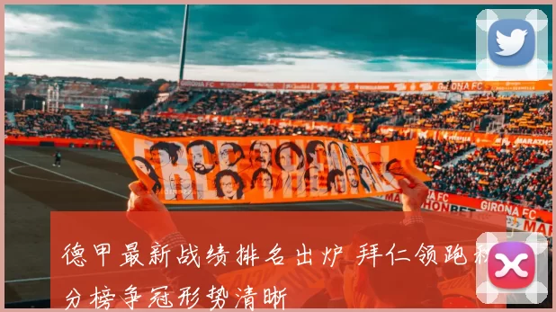 德甲最新战绩排名出炉 拜仁领跑积分榜争冠形势清晰