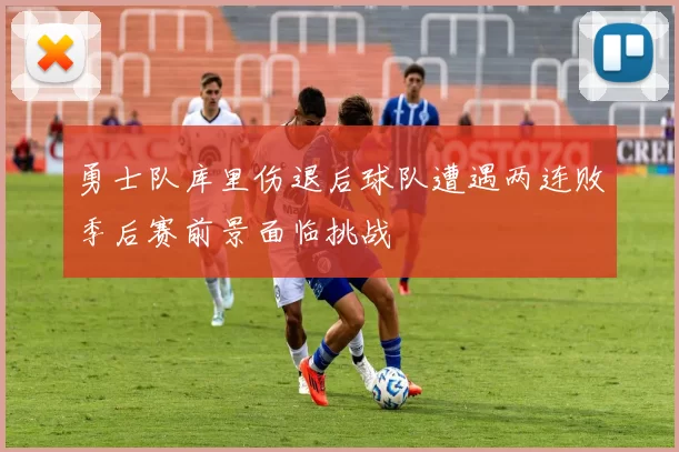 勇士队库里伤退后球队遭遇两连败季后赛前景面临挑战