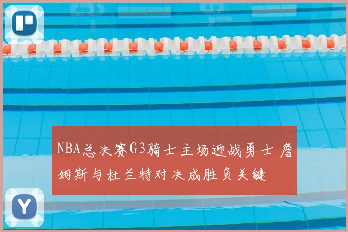 NBA总决赛G3骑士主场迎战勇士 詹姆斯与杜兰特对决成胜负关键