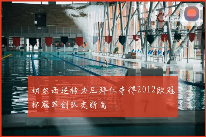 切尔西逆转力压拜仁夺得2012欧冠杯冠军创队史新高