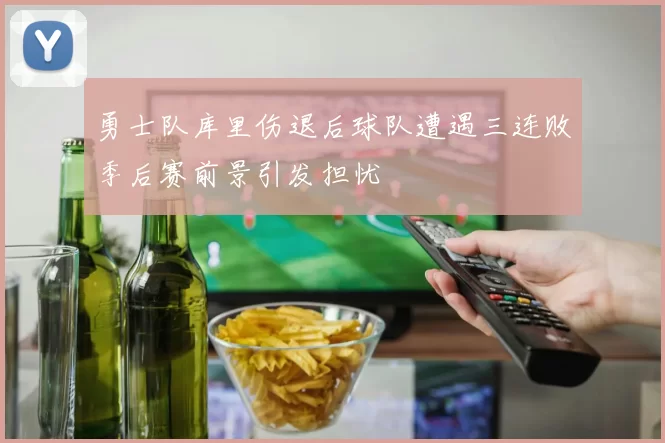 勇士队库里伤退后球队遭遇三连败季后赛前景引发担忧