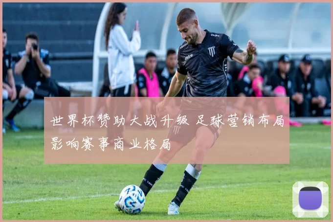 世界杯赞助大战升级 足球营销布局影响赛事商业格局