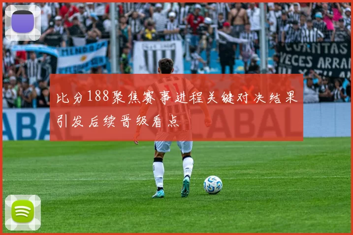 比分188聚焦赛事进程关键对决结果引发后续晋级看点