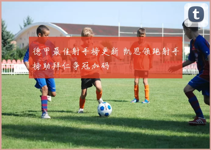 德甲最佳射手榜更新 凯恩领跑射手榜助拜仁争冠加码