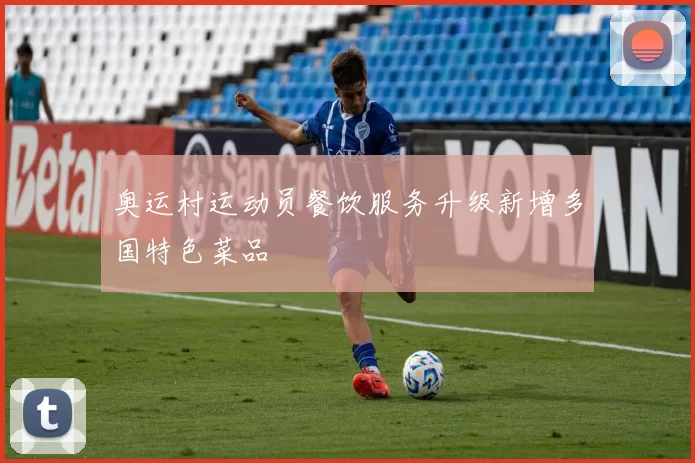 奥运村运动员餐饮服务升级新增多国特色菜品