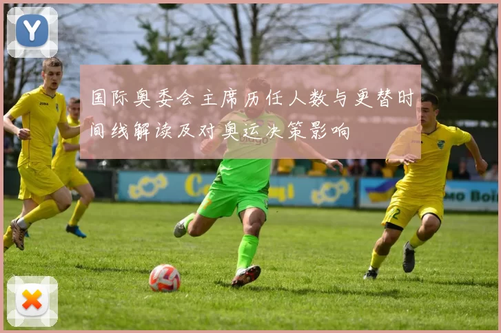 国际奥委会主席历任人数与更替时间线解读及对奥运决策影响