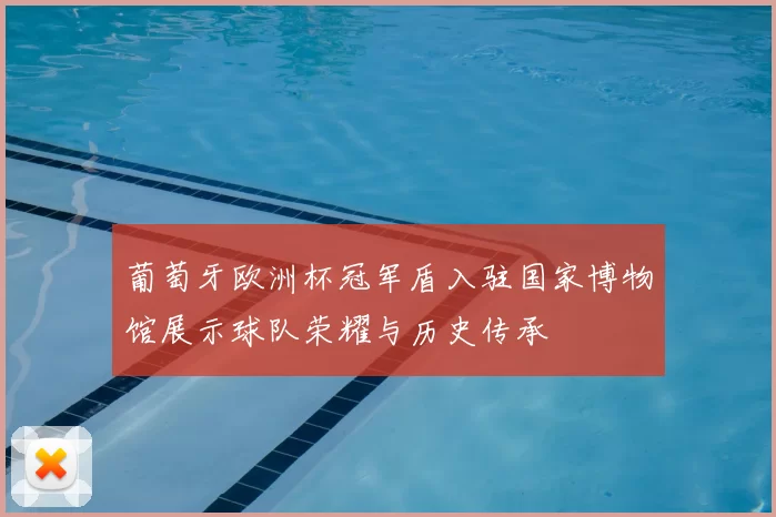 葡萄牙欧洲杯冠军盾入驻国家博物馆展示球队荣耀与历史传承