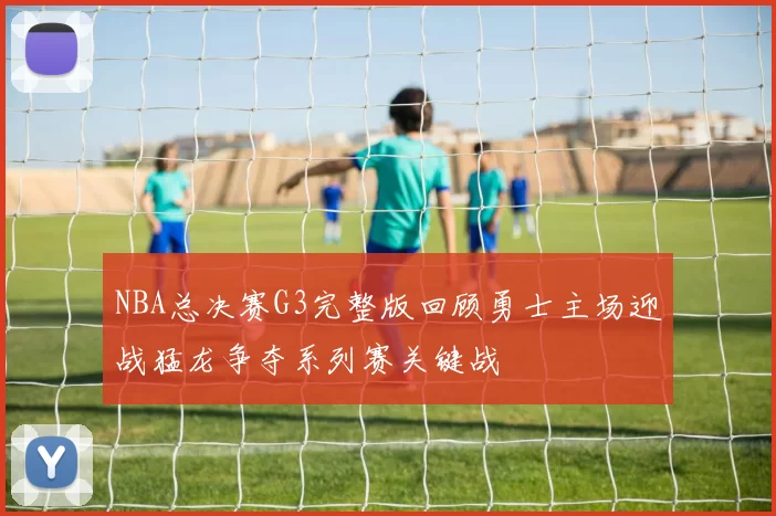 NBA总决赛G3完整版回顾勇士主场迎战猛龙争夺系列赛关键战