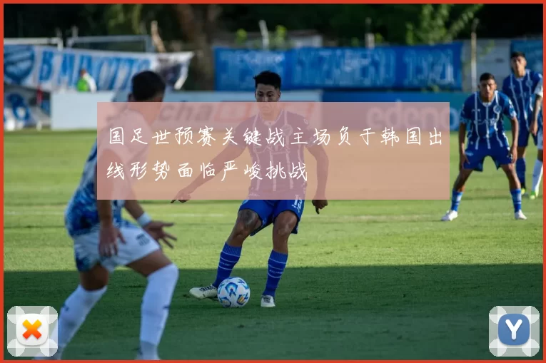 国足世预赛关键战主场负于韩国出线形势面临严峻挑战