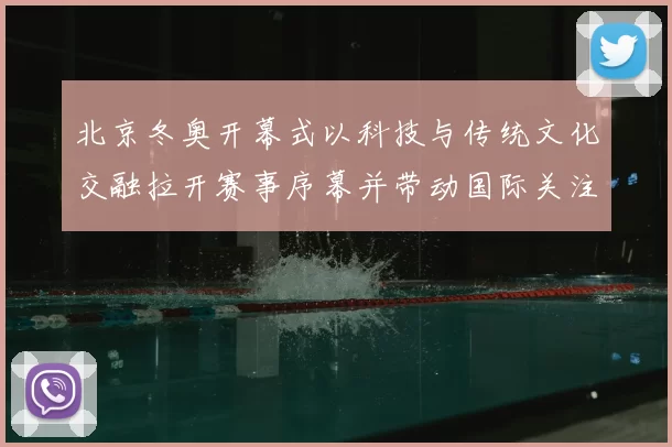 北京冬奥开幕式以科技与传统文化交融拉开赛事序幕并带动国际关注