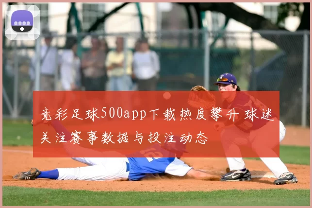 竞彩足球500app下载热度攀升 球迷关注赛事数据与投注动态