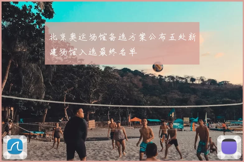 北京奥运场馆备选方案公布五处新建场馆入选最终名单
