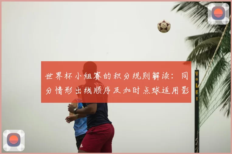 世界杯小组赛的积分规则解读：同分情形出线顺序及加时点球适用影响