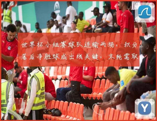 世界杯小组赛球队连输两场，积分落后净胜球成出线关键，末轮需取胜反弹