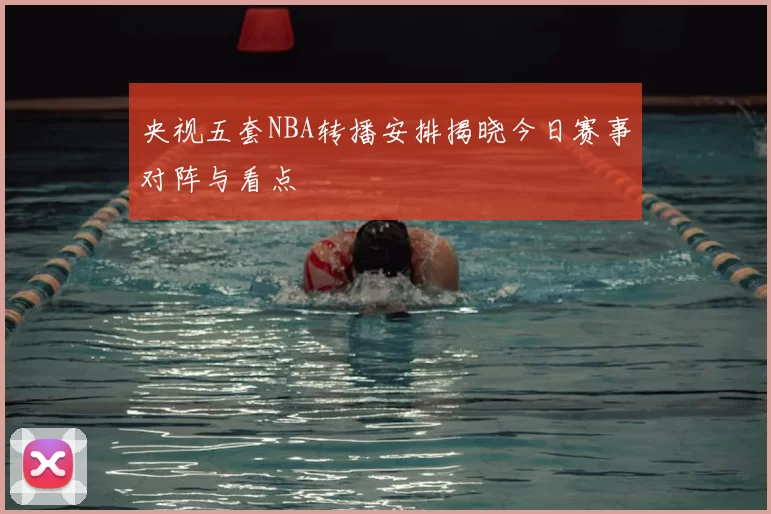 央视五套NBA转播安排揭晓今日赛事对阵与看点