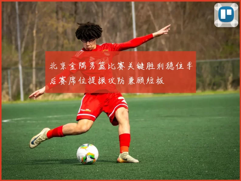 北京金隅男篮比赛关键胜利稳住季后赛席位提振攻防兼顾短板