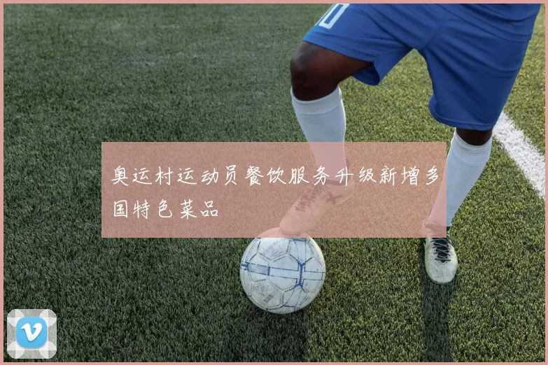 奥运村运动员餐饮服务升级新增多国特色菜品