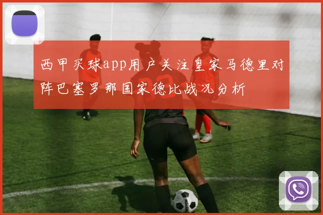 西甲买球app用户关注皇家马德里对阵巴塞罗那国家德比战况分析