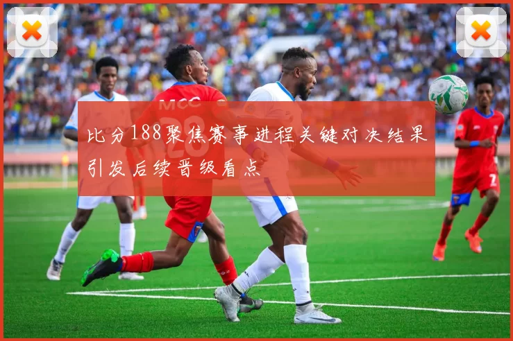 比分188聚焦赛事进程关键对决结果引发后续晋级看点