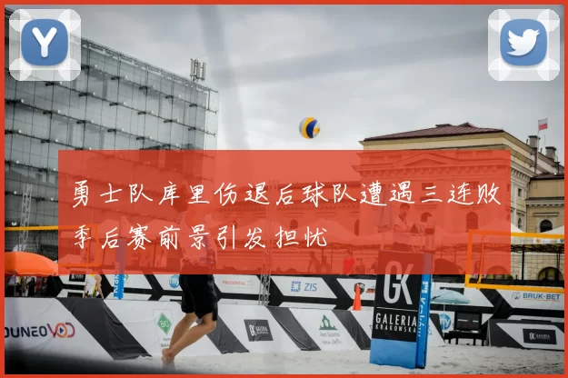 勇士队库里伤退后球队遭遇三连败季后赛前景引发担忧