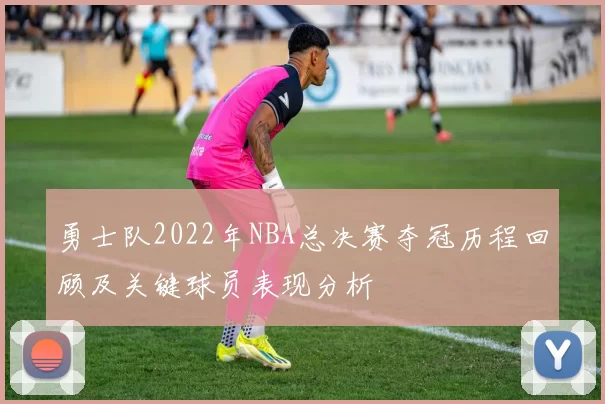 勇士队2022年NBA总决赛夺冠历程回顾及关键球员表现分析