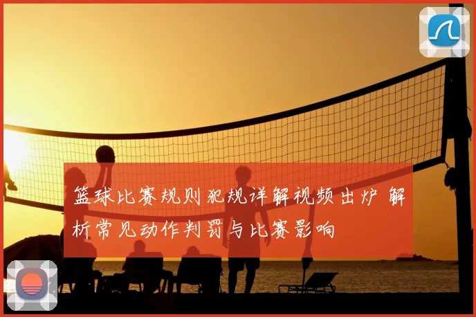 篮球比赛规则犯规详解视频出炉 解析常见动作判罚与比赛影响