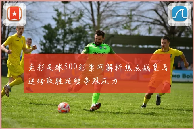 竞彩足球500彩票网解析焦点战皇马逆转取胜延续争冠压力