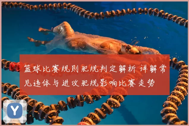 篮球比赛规则犯规判定解析 详解常见违体与进攻犯规影响比赛走势