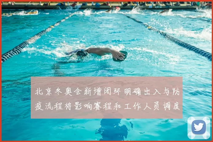 北京冬奥会新增闭环明确出入与防疫流程将影响赛程和工作人员调度