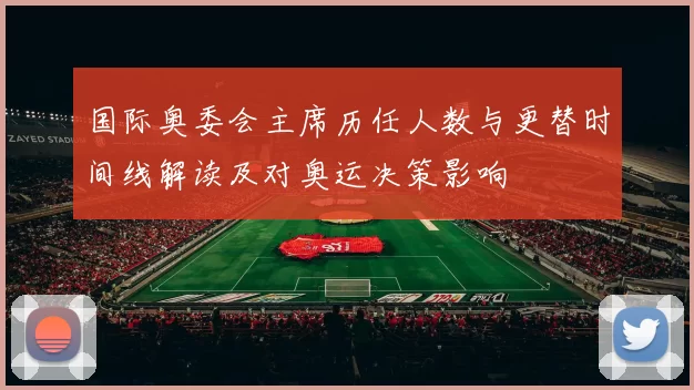 国际奥委会主席历任人数与更替时间线解读及对奥运决策影响