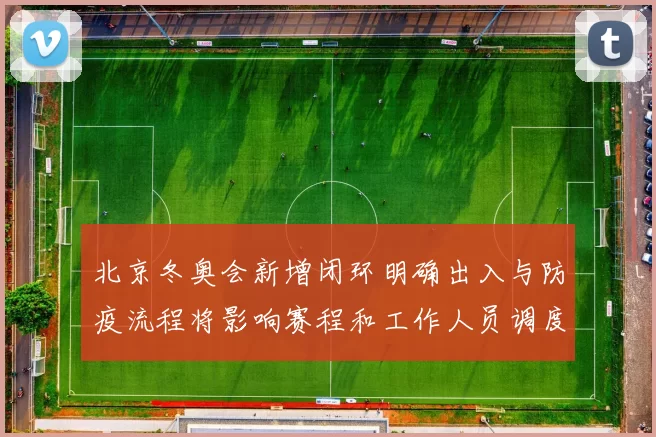 北京冬奥会新增闭环明确出入与防疫流程将影响赛程和工作人员调度