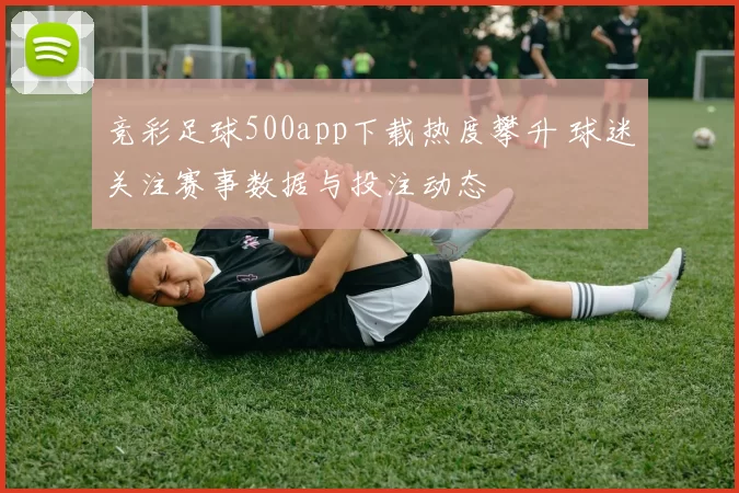 竞彩足球500app下载热度攀升 球迷关注赛事数据与投注动态