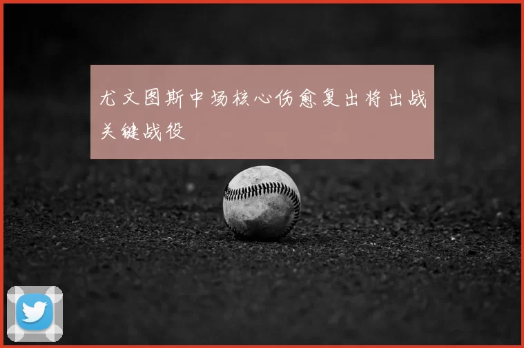 尤文图斯中场核心伤愈复出将出战关键战役