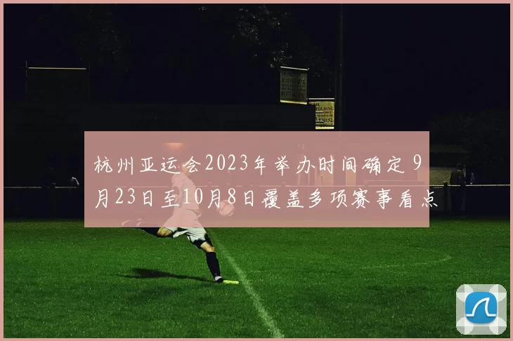 杭州亚运会2023年举办时间确定 9月23日至10月8日覆盖多项赛事看点