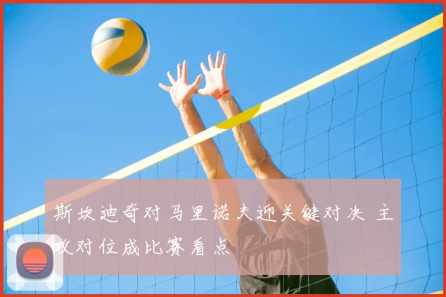 斯坎迪奇对马里诺夫迎关键对决 主攻对位成比赛看点