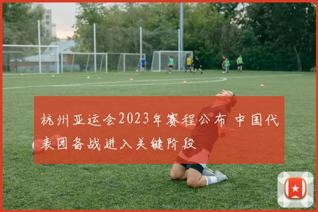 杭州亚运会2023年赛程公布 中国代表团备战进入关键阶段