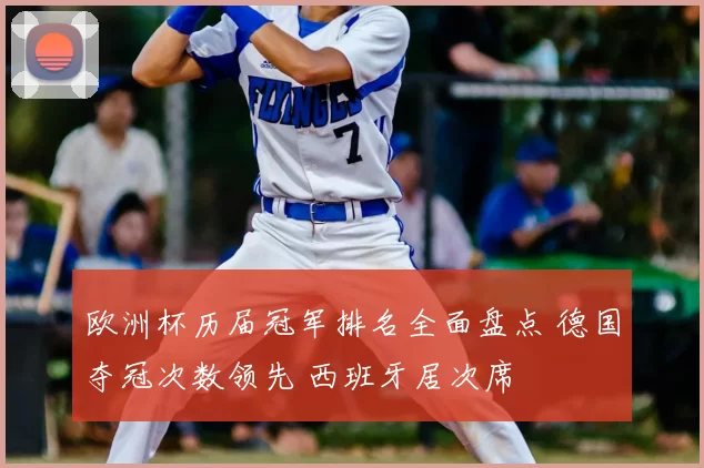 欧洲杯历届冠军排名全面盘点 德国夺冠次数领先 西班牙居次席