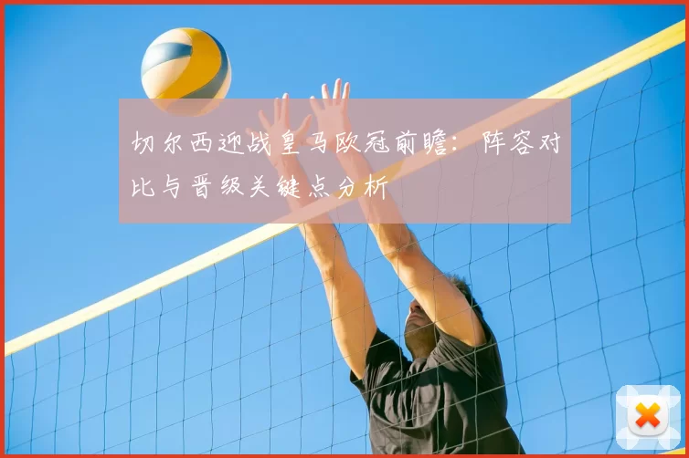 切尔西迎战皇马欧冠前瞻：阵容对比与晋级关键点分析