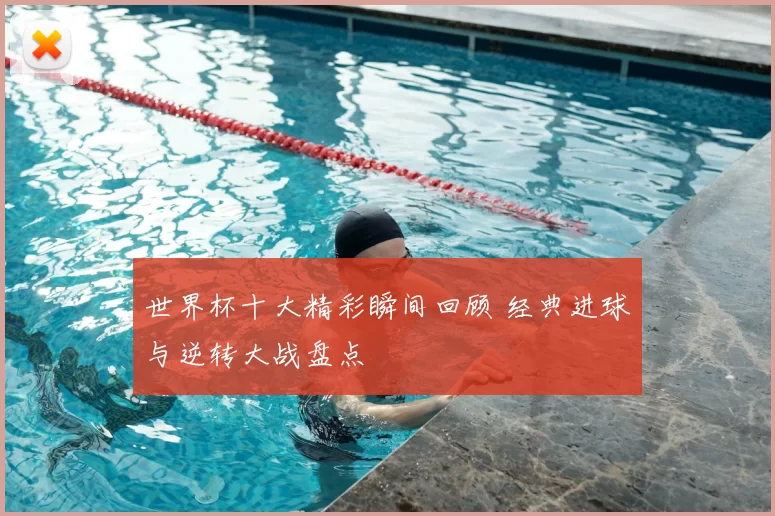 世界杯十大精彩瞬间回顾 经典进球与逆转大战盘点