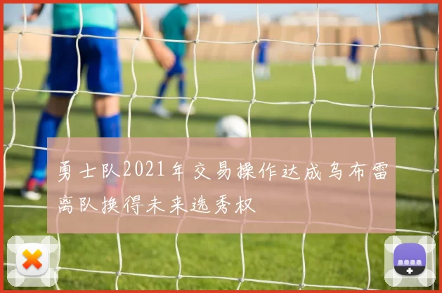 勇士队2021年交易操作达成乌布雷离队换得未来选秀权