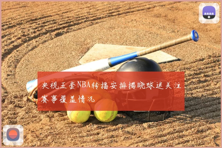 央视五套NBA转播安排揭晓球迷关注赛事覆盖情况