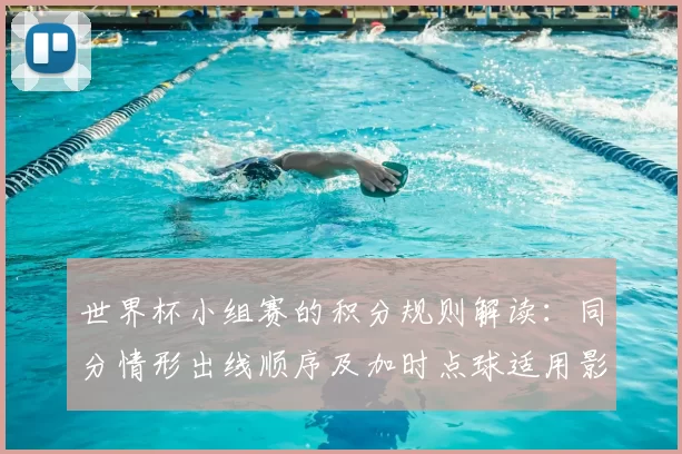 世界杯小组赛的积分规则解读：同分情形出线顺序及加时点球适用影响