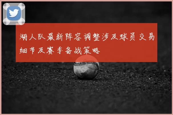 湖人队最新阵容调整涉及球员交易细节及赛季备战策略