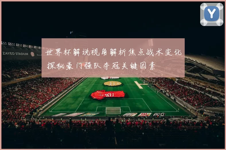 世界杯解说视角解析焦点战术变化 探秘豪门强队夺冠关键因素